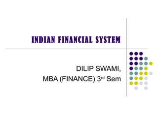 INDIAN FINANCIAL SYSTEM
DILIP SWAMI,
MBA (FINANCE) 3rd
Sem
 