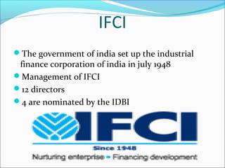 IFCI
The government of india set up the industrial
 finance corporation of india in july 1948
Management of IFCI
12 directors
4 are nominated by the IDBI
 