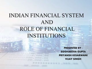 INDIAN FINANCIAL SYSTEM
AND
ROLE OF FINANCIAL
INSTITUTIONS
PRESENTED BY :
SIDDHARTHA GUPTA
PRIYANSH KESARWANI
VIJAY SINGH
 