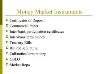 Money Market Instruments
 Certificates of Deposit
 Commercial Paper
 Inter-bank participation certificates
 Inter-bank term money
 Treasury Bills
 Bill rediscounting
 Call/notice/term money
 CBLO
 Market Repo
 