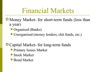 Financial Markets
 Money Market- for short-term funds (less than
a year)
 Organised (Banks)
 Unorganised (money lenders, chit funds, etc.)
 Capital Market- for long-term funds
 Primary Issues Market
 Stock Market
 Bond Market
 
