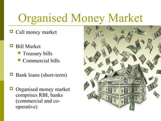 Organised Money Market
 Call money market
 Bill Market
 Treasury bills
 Commercial bills
 Bank loans (short-term)
 Organised money market
comprises RBI, banks
(commercial and co-
operative)
 