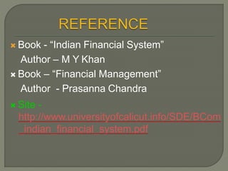 Book - “Indian Financial System”
Author – M Y Khan
 Book – “Financial Management”
Author - Prasanna Chandra
 Site -
http://www.universityofcalicut.info/SDE/BCom
_indian_financial_system.pdf
 