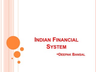 INDIAN FINANCIAL
     SYSTEM
        -DEEPAK BANSAL
 
