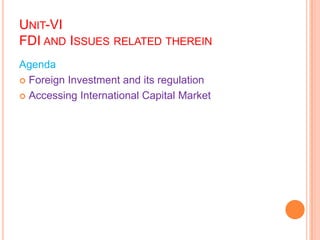UNIT-VI
FDI AND ISSUES RELATED THEREIN
Agenda
 Foreign Investment and its regulation

 Accessing International Capital Market
 