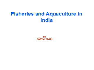 Fisheries and Aquaculture in
India
BY
SARTAJ SINGH
 