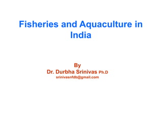 Fisheries and Aquaculture in
India
By
Dr. Durbha Srinivas Ph.D
srinivasnfdb@gmail.com
 