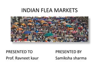 INDIAN FLEA MARKETS
PRESENTED TO PRESENTED BY
Prof. Ravneet kaur Samiksha sharma
 