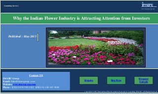Copyright © 2015 International Market Analysis Research & Consulting (IMARC). All Rights Reserved
Imarc
www.imarcgroup.com
Consulting Services
Why the Indian Flower Industry is Attracting Attention from Investors
Buy NowEnquiry
Request
Sample
Contact US
IMARC Group
Email: Sales@imarcgroup..com
Website: www.imarcgroup.com
Phone: (US)+1-631-791-1145, (IND) 91-120-415-5099
Published : May 2015
 