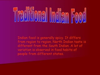 Traditional Indian Food Indian food is generally spicy. It differs from region to region. North Indian taste is different from the South Indian. A lot of variation is observed in food habits of  people from different states. 