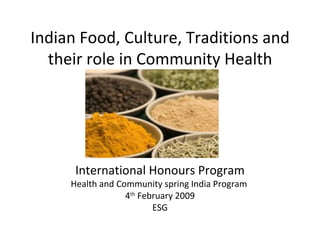 Indian Food, Culture, Traditions and
  their role in Community Health




      International Honours Program
     Health and Community spring India Program
                  4th February 2009
                         ESG
 