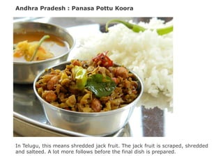 Andhra Pradesh : Panasa Pottu Koora
In Telugu, this means shredded jack fruit. The jack fruit is scraped, shredded
and salteed. A lot more follows before the final dish is prepared.
 