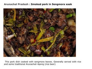 Arunachal Pradesh : Smoked pork in Sengmora xaak
This pork dish cooked with sengmora leaves. Generally served with rice
and some traditional Arunachali Apong (rice beer)
 