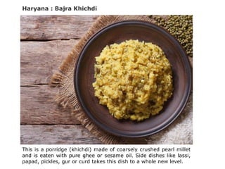 Haryana : Bajra Khichdi
This is a porridge (khichdi) made of coarsely crushed pearl millet
and is eaten with pure ghee or sesame oil. Side dishes like lassi,
papad, pickles, gur or curd takes this dish to a whole new level.
 