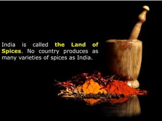 India is called the Land of
Spices. No country produces as
many varieties of spices as India.
 