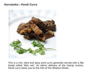 Karnataka : Pandi Curry
This is a rich, dark and spicy pork curry generally served with a flat
bread called ‘Akki roti’. An ethnic delicacy of the Coorgi cuisine,
Pandi curry takes you to the hills of the Western Ghats.
 