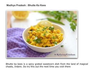 Madhya Pradesh : Bhutte Ka Kees
Bhutte ka kees is a spicy grated sweetcorn dish from the land of magical
chaats, Indore. Do try this out the next time you visit there
 