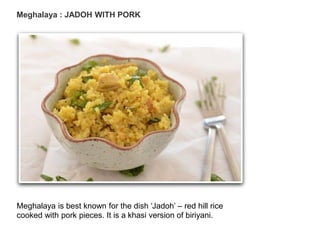Meghalaya : JADOH WITH PORK
Meghalaya is best known for the dish ‘Jadoh’ – red hill rice
cooked with pork pieces. It is a khasi version of biriyani.
 