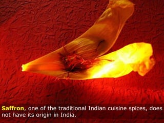 Saffron, one of the traditional Indian cuisine spices, does
not have its origin in India.
 