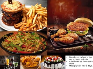 • Found everywhere in the
world, so as in India.
• Considered as Junk food in
India
• Most popular now a days.
 