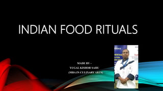 INDIAN FOOD RITUALS
MADE BY –
YUGAL KISHOR SAHU
(MBA IN CULINARYARTS)
 