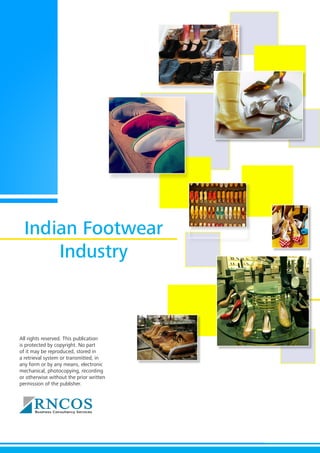 Indian Footwear
Industry
All rights reserved. This publication
is protected by copyright. No part
of it may be reproduced, stored in
a retrieval system or transmitted, in
any form or by any means, electronic
mechanical, photocopying, recording
or otherwise without the prior written
permission of the publisher.
 