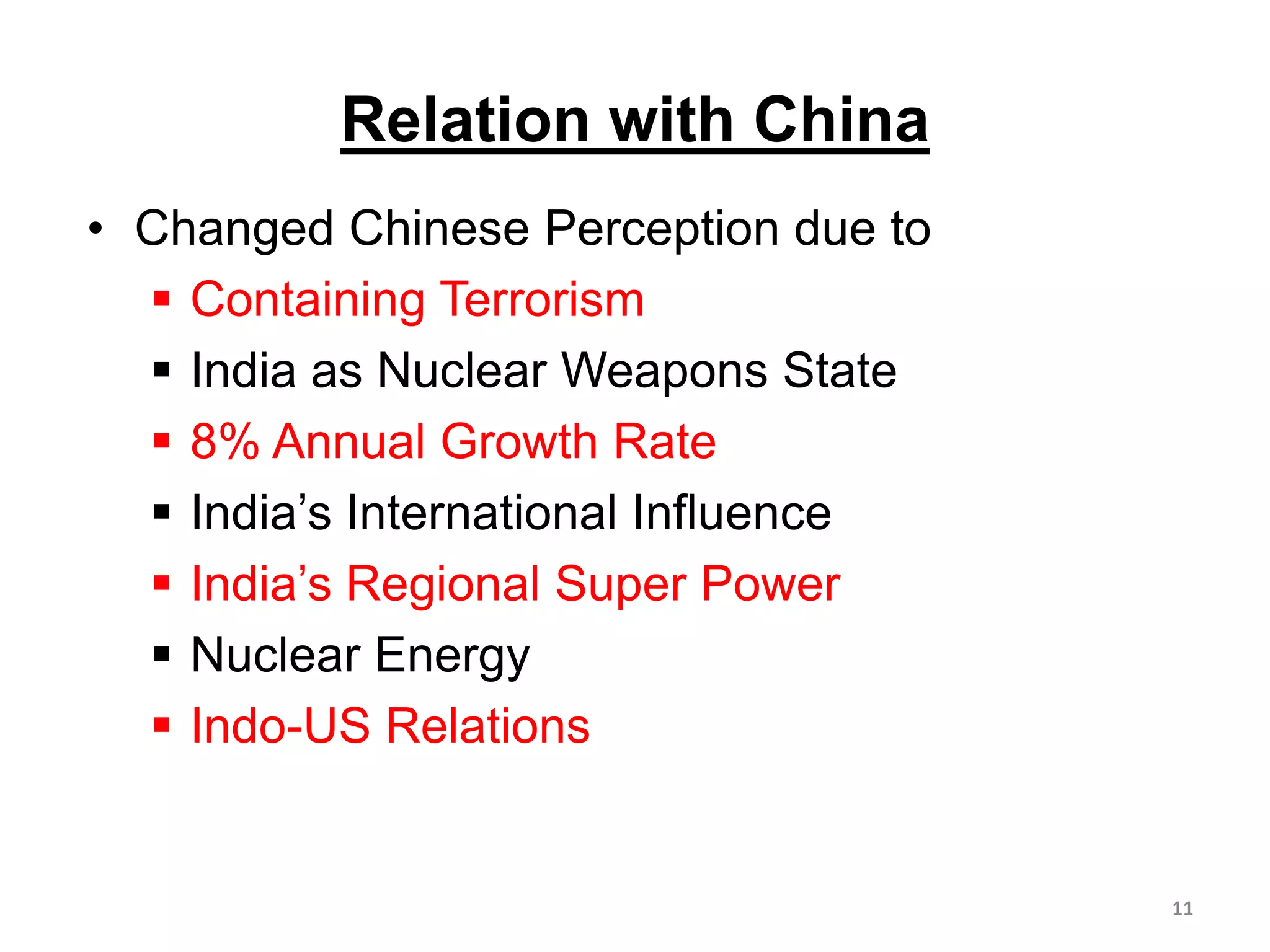 Relation with China
• Changed Chinese Perception due to
 Containing Terrorism
 India as Nuclear Weapons State
 8% Annual Growth Rate
 India’s International Influence
 India’s Regional Super Power
 Nuclear Energy
 Indo-US Relations
11
 