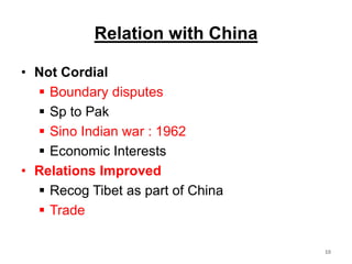 Relation with China
• Not Cordial
 Boundary disputes
 Sp to Pak
 Sino Indian war : 1962
 Economic Interests
• Relations Improved
 Recog Tibet as part of China
 Trade
10
 