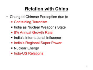Relation with China
• Changed Chinese Perception due to
 Containing Terrorism
 India as Nuclear Weapons State
 8% Annual Growth Rate
 India’s International Influence
 India’s Regional Super Power
 Nuclear Energy
 Indo-US Relations
11
 