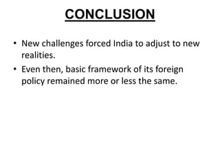 CONCLUSION
• New challenges forced India to adjust to new
realities.
• Even then, basic framework of its foreign
policy remained more or less the same.
 
