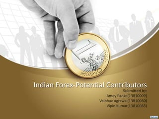 Indian Forex-Potential Contributors
Submitted by:
Amey Panke(13810009)
Vaibhav Agrawal(13810080)
Vipin Kumar(13810083)
 