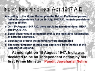 At midnight on 15 August 1947, India was
declared to be an independent nation by her
first Prime Minister Pandit Jawaharlal Nehru
 