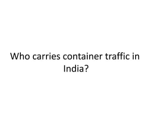 Who carries container traffic in 
India? 
 