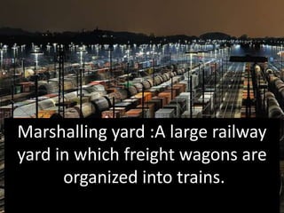 Marshalling yard :A large railway 
yard in which freight wagons are 
organized into trains. 
 
