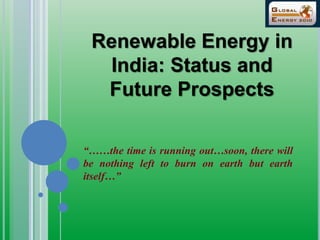 Renewable Energy in
India: Status and
Future Prospects
“……the time is running out…soon, there will
be nothing left to burn on earth but earth
itself…”
 