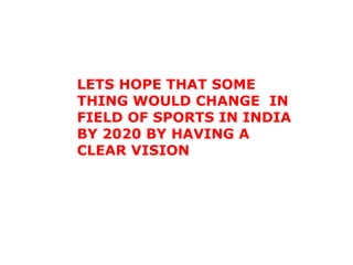 LETS HOPE THAT SOME THING WOULD CHANGE  IN FIELD OF SPORTS IN INDIA BY 2020 BY HAVING A CLEAR VISION 