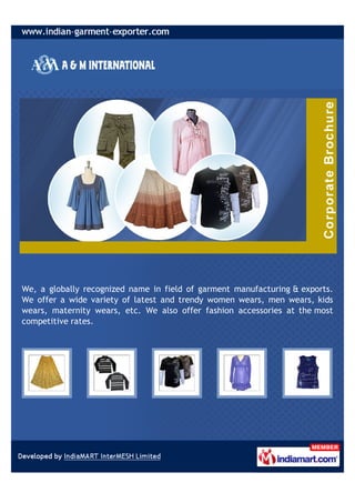 We, a globally recognized name in field of garment manufacturing & exports.
We offer a wide variety of latest and trendy women wears, men wears, kids
wears, maternity wears, etc. We also offer fashion accessories at the most
competitive rates.
 