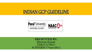 INDIAN GCP GUIDELINE
PRESENTED BY:
Shrawan Kumar
2308212170011
M.PHARM 1Stsem (RA)
 