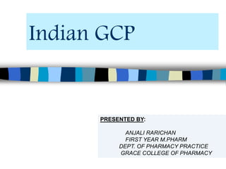 Indian GCP
PRESENTED BY:
ANJALI RARICHAN
FIRST YEAR M.PHARM
DEPT. OF PHARMACY PRACTICE
GRACE COLLEGE OF PHARMACY
 