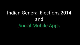 Indian General Elections 2014
and
Social Mobile Apps

 