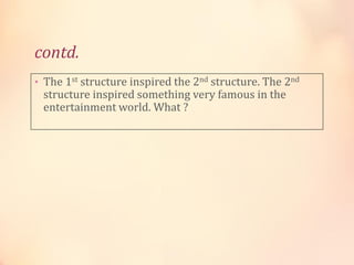 contd.
• The 1st structure inspired the 2nd structure. The 2nd

structure inspired something very famous in the
entertainment world. What ?

 