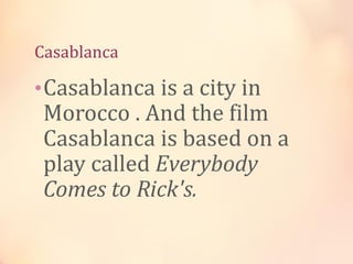 Casablanca

• Casablanca is a city in

Morocco . And the film
Casablanca is based on a
play called Everybody
Comes to Rick's.

 
