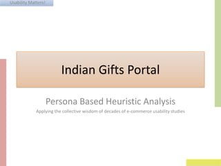 Usability Matters!
Indian Gifts Portal
Persona Based Heuristic Analysis
Applying the collective wisdom of decades of e-commerce usability studies
 