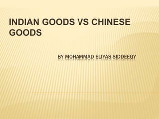 INDIAN GOODS VS CHINESE
GOODS
BY MOHAMMAD ELIYAS SIDDEEQY
 