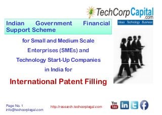 Indian Government Financial
Support Scheme
for Small and Medium Scale
Enterprises (SMEs) andEnterprises (SMEs) and
Technology Start-Up Companies
in India for
International Patent Filling
Page No. 1
info@techcorplegal.com
http://research.techcorplegal.com
 