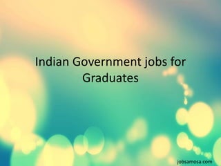 Indian Government jobs for 
Graduates 
jobsamosa.com 
 