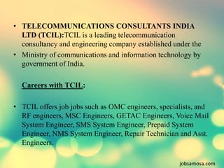 • TELECOMMUNICATIONS CONSULTANTS INDIA 
LTD (TCIL):TCIL is a leading telecommunication 
consultancy and engineering compan...