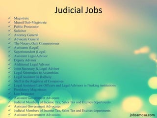 Judicial Jobs 
 Magistrate 
 Munsif/Sub-Magistrate 
 Public Prosecutor 
 Solicitor 
 Attorney General 
 Advocate Gen...