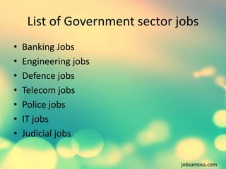List of Government sector jobs 
• Banking Jobs 
• Engineering jobs 
• Defence jobs 
• Telecom jobs 
• Police jobs 
• IT jo...