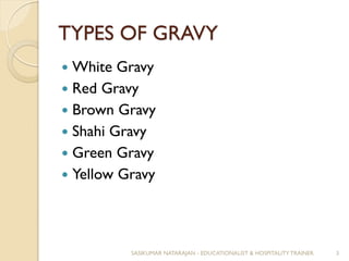 TYPES OF GRAVY
 White Gravy
 Red Gravy
 Brown Gravy
 Shahi Gravy
 Green Gravy
 Yellow Gravy
SASIKUMAR NATARAJAN - EDUCATIONALIST & HOSPITALITY TRAINER. 3
 